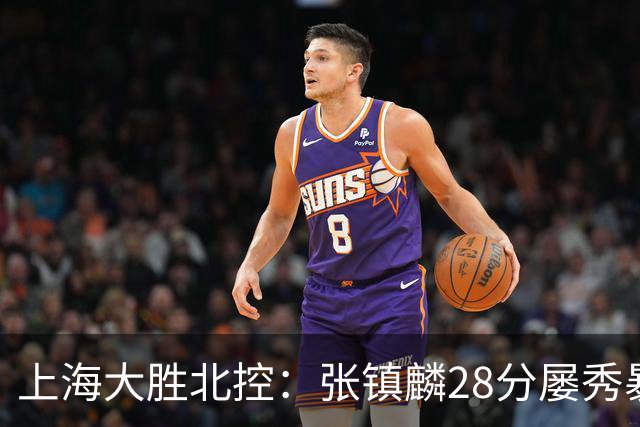 上海大胜北控：张镇麟28分屡秀暴扣 廖三宁34+5+4创生涯纪录